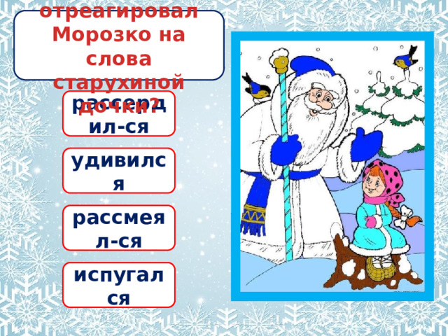 Как отреагировал Морозко на слова старухиной дочки? рассердил-ся удивился рассмеял-ся испугался 
