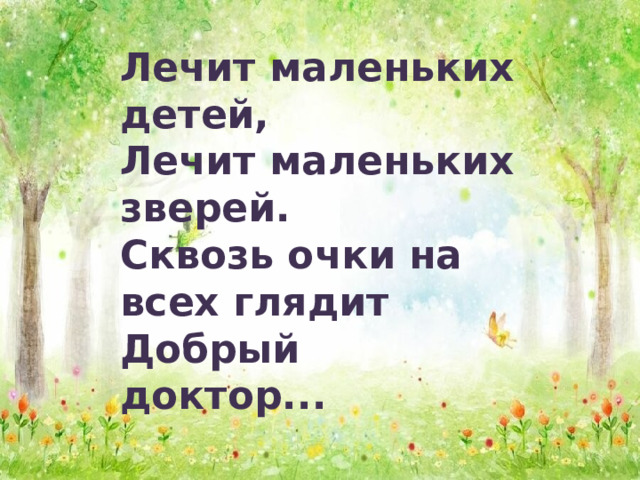 Лечит маленьких детей, Лечит маленьких зверей. Сквозь очки на всех глядит Добрый доктор... 