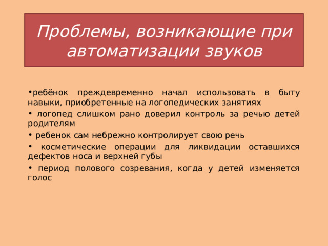 Проблемы, возникающие при автоматизации звуков ребёнок преждевременно начал использовать в быту навыки, приобретенные на логопедических занятиях  логопед слишком рано доверил контроль за речью детей родителям  ребенок сам небрежно контролирует свою речь  косметические операции для ликвидации оставшихся дефектов носа и верхней губы  период полового созревания, когда у детей изменяется голос 