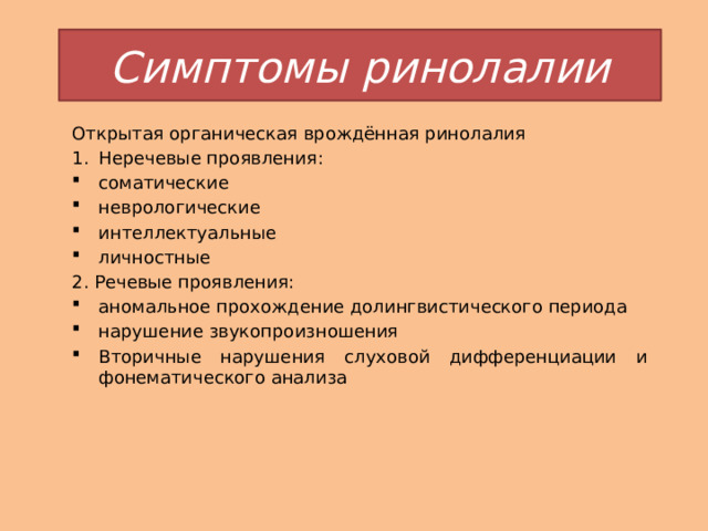 Симптомы ринолалии Открытая органическая врождённая ринолалия Неречевые проявления: соматические неврологические интеллектуальные личностные 2. Речевые проявления: аномальное прохождение долингвистического периода нарушение звукопроизношения Вторичные нарушения слуховой дифференциации и фонематического анализа 