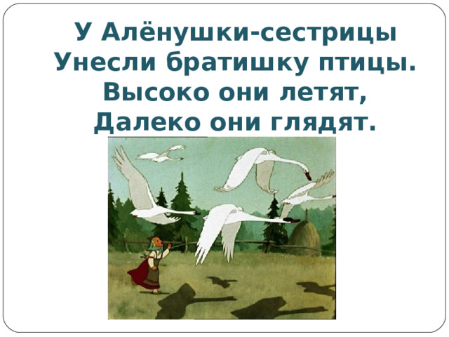 У Алёнушки-сестрицы  Унесли братишку птицы.  Высоко они летят,  Далеко они глядят. 