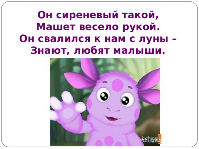 Он сиреневый такой,  Машет весело рукой.  Он свалился к нам с луны –  Знают, любят малыши. 