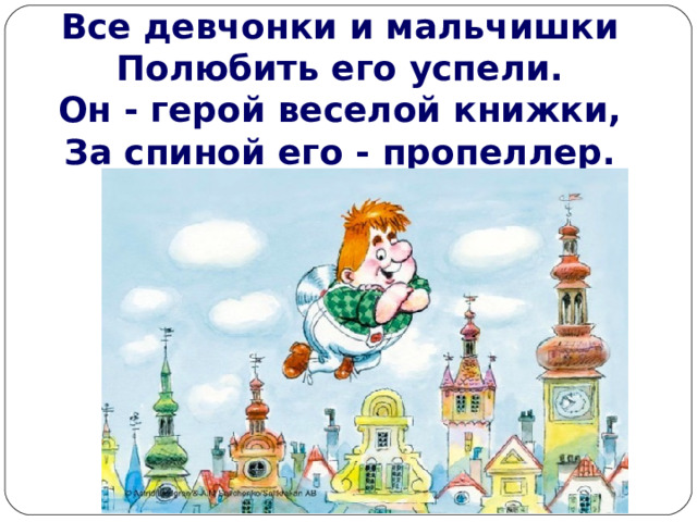 Все девчонки и мальчишки  Полюбить его успели.  Он - герой веселой книжки,  За спиной его - пропеллер.   
