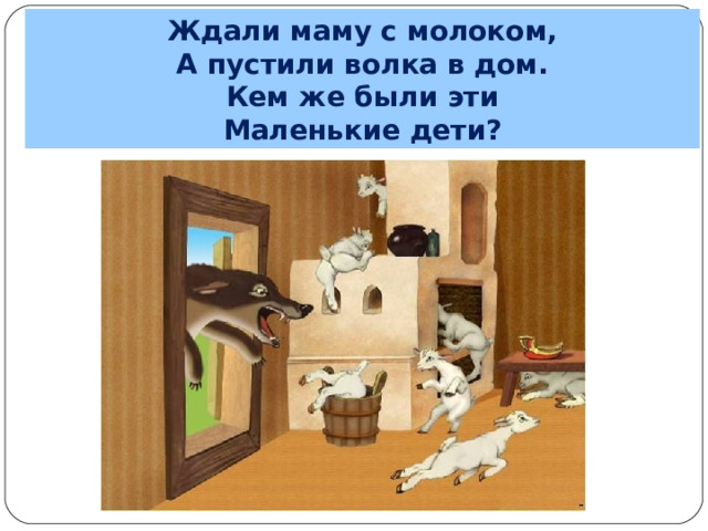 Ждали маму с молоком, А пустили волка в дом. Кем же были эти Маленькие дети? 