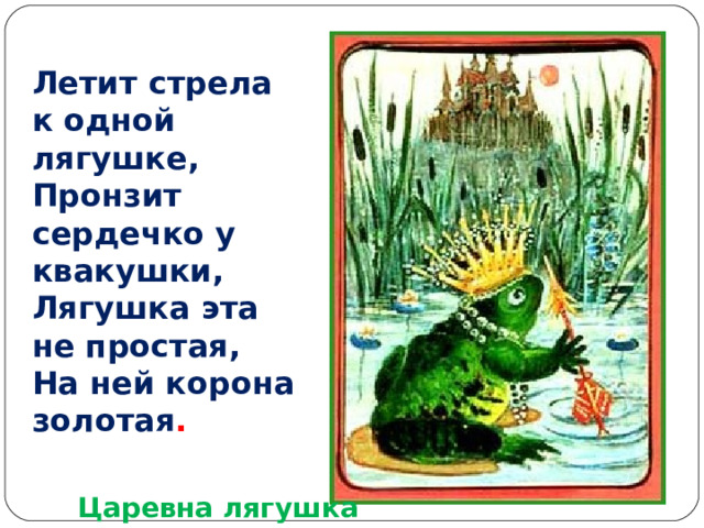 Летит стрела к одной лягушке,  Пронзит сердечко у квакушки,  Лягушка эта не простая,  На ней корона золотая . Царевна лягушка 