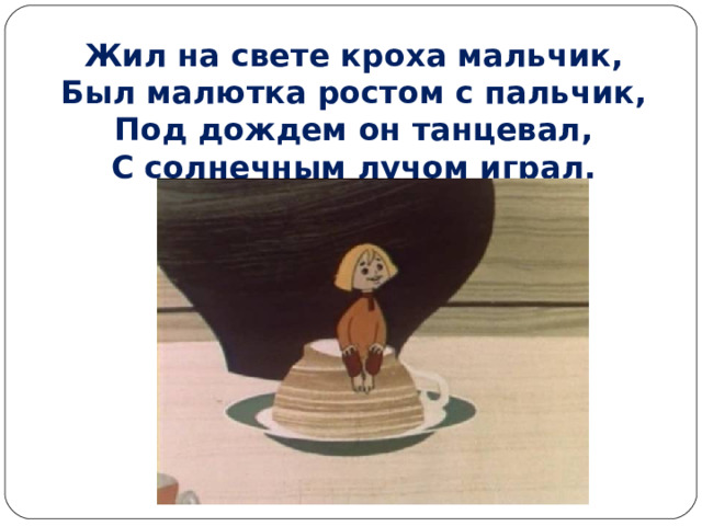 Жил на свете кроха мальчик,  Был малютка ростом с пальчик,  Под дождем он танцевал,  С солнечным лучом играл. 