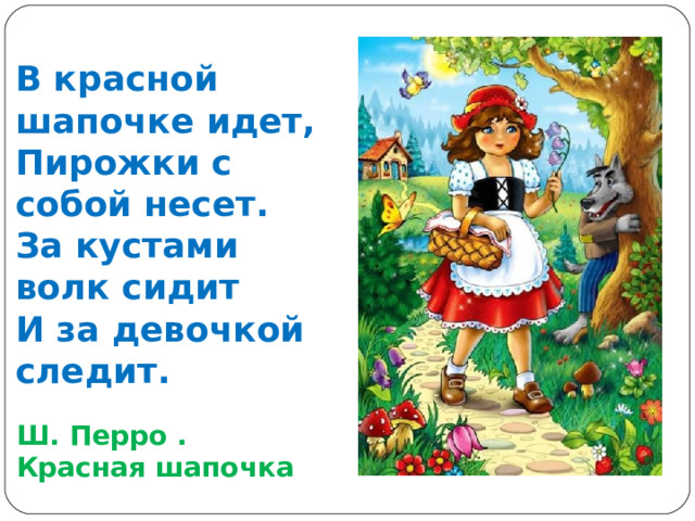 В красной шапочке идет,  Пирожки с собой несет.  За кустами волк сидит  И за девочкой следит. Ш. Перро . Красная шапочка 