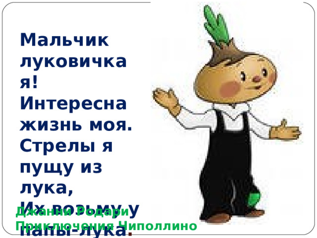 Мальчик луковичка я!  Интересна жизнь моя.  Стрелы я пущу из лука,  Их возьму у папы-лука . Джанни Родари Приключения Чиполлино 
