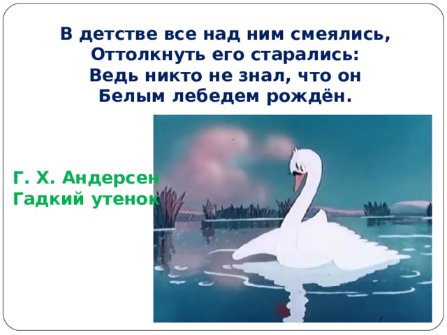 В детстве все над ним смеялись, Оттолкнуть его старались: Ведь никто не знал, что он Белым лебедем рождён. Г. Х. Андерсен Гадкий утенок 