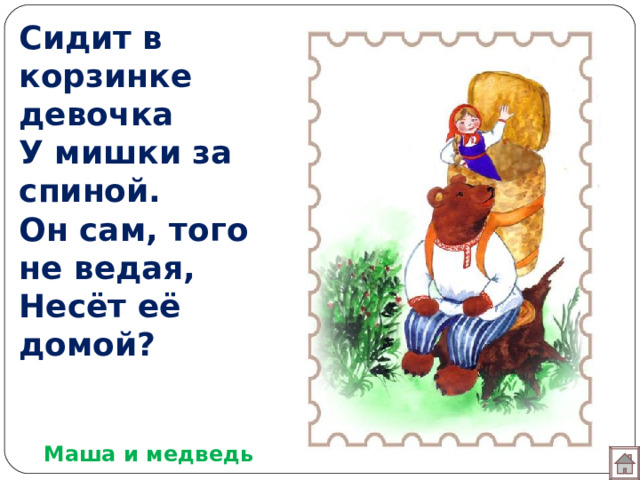 Сидит в корзинке девочка  У мишки за спиной.  Он сам, того не ведая,  Несёт её домой? Маша и медведь 