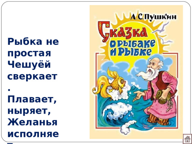 Рыбка не простая Чешуёй сверкает. Плавает, ныряет, Желанья исполняет . 