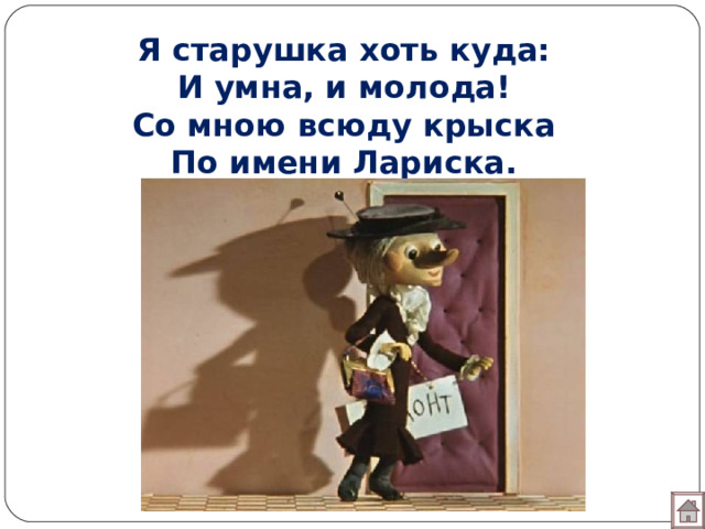 Я старушка хоть куда:  И умна, и молода!  Со мною всюду крыска  По имени Лариска.    