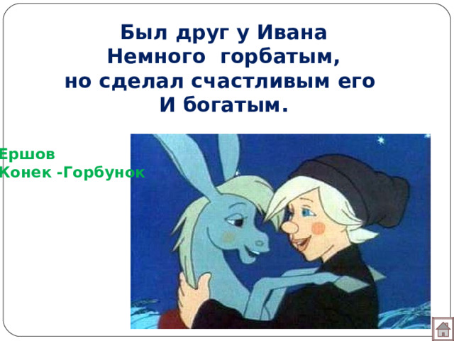 Был друг у Ивана  Немного горбатым,  но сделал счастливым его  И богатым. Ершов Конек -Горбунок  