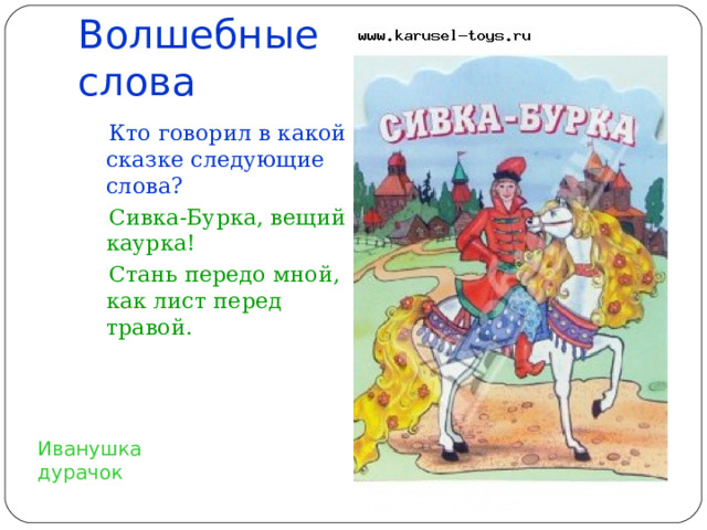 Волшебные слова  Кто говорил в какой сказке следующие слова?  Сивка-Бурка, вещий каурка!  Стань передо мной, как лист перед травой. Иванушка дурачок 