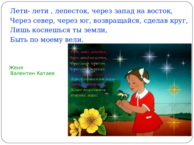 Лети- лети , лепесток, через запад на восток, Через север, через юг, возвращайся, сделав круг, Лишь коснешься ты земли, Быть по моему вели. Женя  Валентин Катаев  