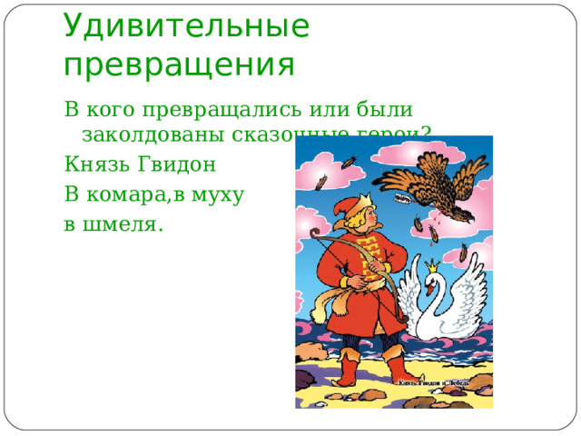   Удивительные превращения   В кого превращались или были заколдованы сказочные герои? Князь Гвидон В комара,в муху в шмеля. 