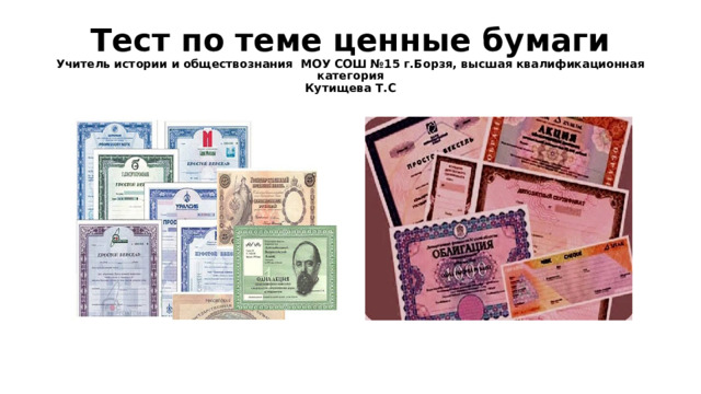 Тест по теме ценные бумаги  Учитель истории и обществознания МОУ СОШ №15 г.Борзя, высшая квалификационная категория  Кутищева Т.С 