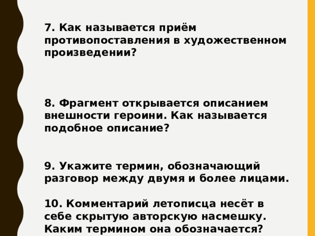 7. Как называется приём противопоставления в художественном произведении?    8. Фрагмент открывается описанием внешности героини. Как называется подобное описание?   9. Укажите термин, обозначающий разговор между двумя и более лицами.  10. Комментарий летописца несёт в себе скрытую авторскую насмешку. Каким термином она обозначается?     