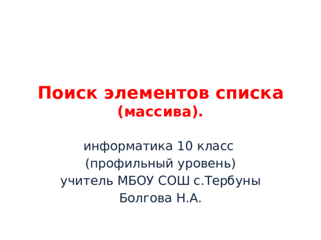 Поиск элементов списка  (массива). информатика 10 класс (профильный уровень) учитель МБОУ СОШ с.Тербуны Болгова Н.А. 