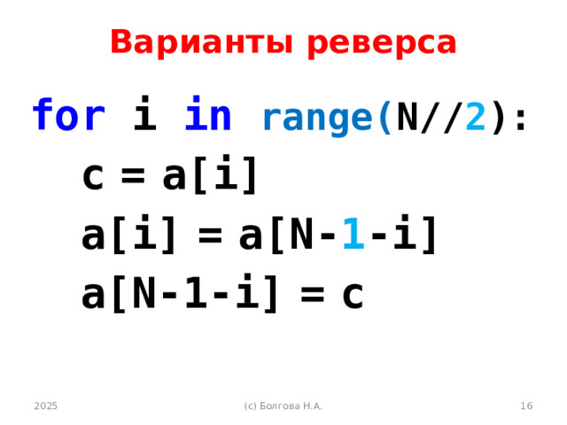 Варианты реверса for i in  range( N// 2 ):  c  =  a[i]  a[i]  =  a[N- 1 -i]  a[N-1-i]  =  c 2025 (с) Болгова Н.А.  