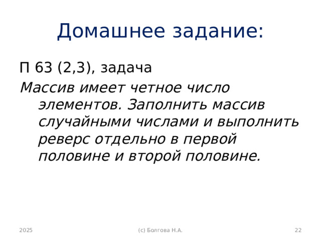 Домашнее задание: П 63 (2,3), задача Массив имеет четное число элементов. Заполнить массив случайными числами и выполнить реверс отдельно в первой половине и второй половине. 2025  (с) Болгова Н.А. 