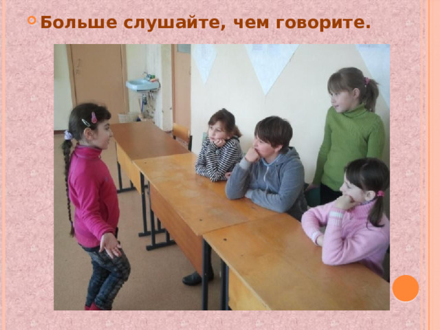 Больше слушайте, чем говорите. 