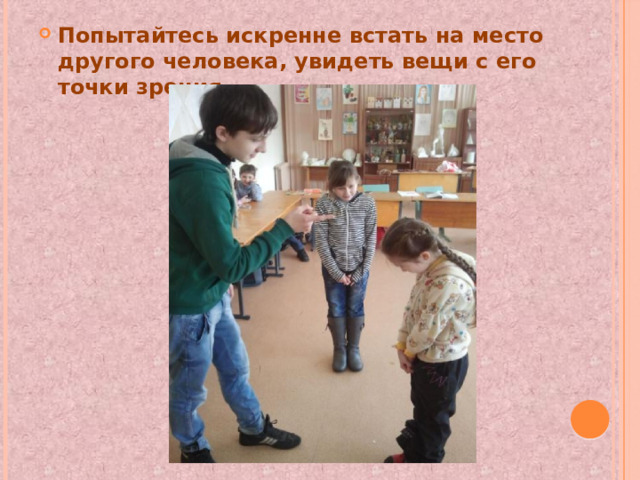 Попытайтесь искренне встать на место другого человека, увидеть вещи с его точки зрения. 