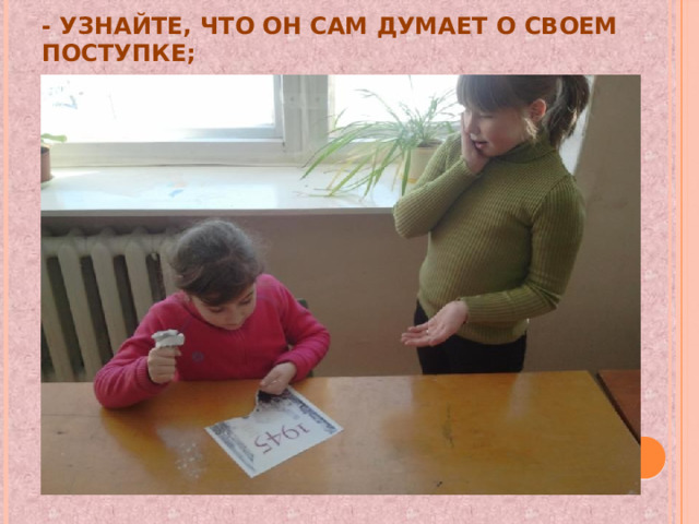 - узнайте, что он сам думает о своем поступке; 