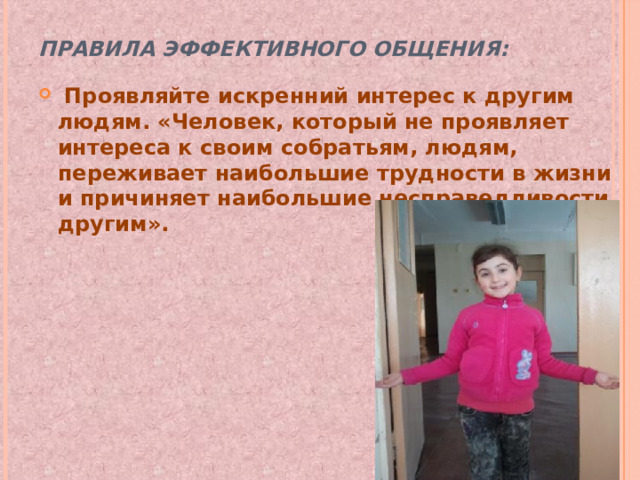 Правила эффективного общения:  Проявляйте искренний интерес к другим людям. «Человек, который не проявляет интереса к своим собратьям, людям, переживает наибольшие трудности в жизни и причиняет наибольшие несправедливости другим». 