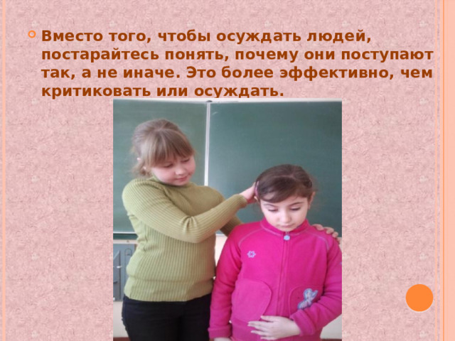 Вместо того, чтобы осуждать людей, постарайтесь понять, почему они поступают так, а не иначе. Это более эффективно, чем критиковать или осуждать. 