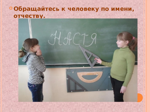 Обращайтесь к человеку по имени, отчеству. 