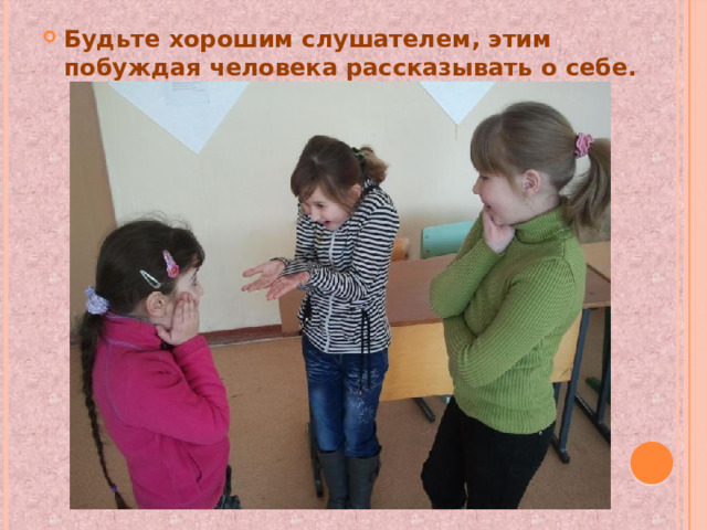 Будьте хорошим слушателем, этим побуждая человека рассказывать о себе. 