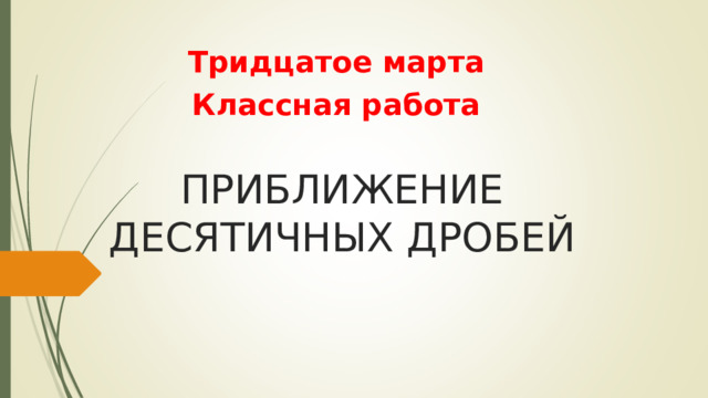 Тридцатое марта Классная работа ПРИБЛИЖЕНИЕ ДЕСЯТИЧНЫХ ДРОБЕЙ 