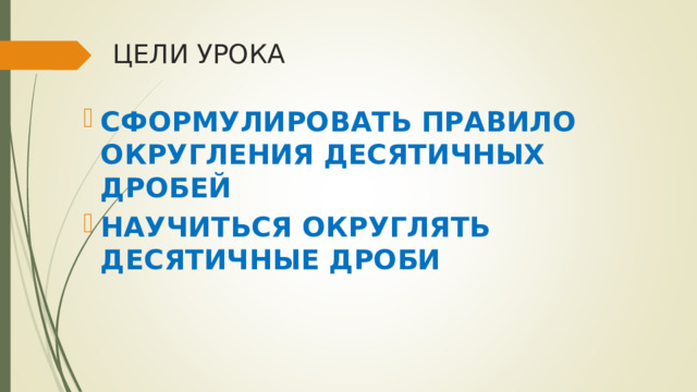 ЦЕЛИ УРОКА СФОРМУЛИРОВАТЬ ПРАВИЛО ОКРУГЛЕНИЯ ДЕСЯТИЧНЫХ ДРОБЕЙ НАУЧИТЬСЯ ОКРУГЛЯТЬ ДЕСЯТИЧНЫЕ ДРОБИ 