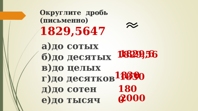 Округлите дробь (письменно)  1829,5647   а)до сотых  б)до десятых  в)до целых  г)до десятков  д)до сотен е)до тысяч   1829,56  1829,6   1830  1830 1800  2000 