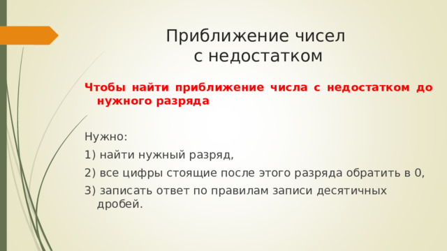 Приближение чисел  с недостатком Чтобы найти приближение числа с недостатком до нужного разряда Нужно: 1) найти нужный разряд, 2) все цифры стоящие после этого разряда обратить в 0, 3) записать ответ по правилам записи десятичных дробей. 