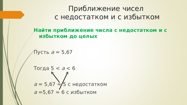 Приближение чисел  с недостатком и с избытком Найти приближение числа с недостатком и с избытком до целых Пусть а = 5,67 Тогда 5 a   а = 5,67 ≈ 5 с недостатком а =5,67 ≈ 6 с избытком 