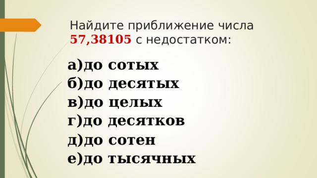 Найдите приближение числа 57,38105 с недостатком:  а)до сотых  б)до десятых  в)до целых  г)до десятков  д)до сотен е)до тысячных  