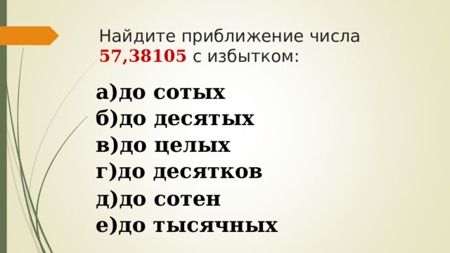 Найдите приближение числа 57,38105 с избытком:  а)до сотых  б)до десятых  в)до целых  г)до десятков  д)до сотен е)до тысячных  