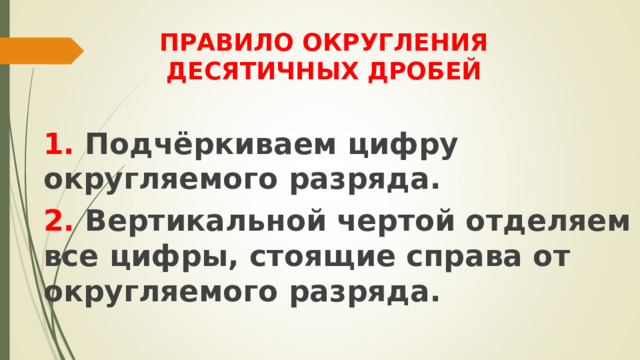 ПРАВИЛО ОКРУГЛЕНИЯ  ДЕСЯТИЧНЫХ ДРОБЕЙ 1. Подчёркиваем цифру округляемого разряда. 2. Вертикальной чертой отделяем все цифры, стоящие справа от округляемого разряда. 