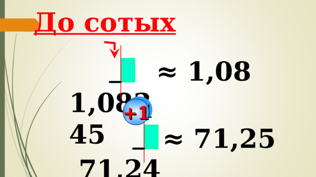 До сотых  1,08345 ≈ 1,08  +1  71,2487 ≈ 71,25 