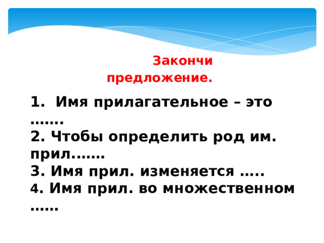     Закончи предложение.  1. Имя прилагательное – это ……. 2. Чтобы определить род им. прил.…… 3. Имя прил. изменяется ….. 4 . Имя прил. во множественном …… 