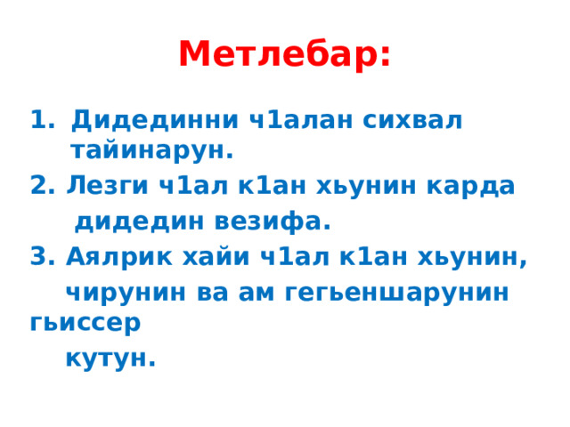 Метлебар: Дидединни ч1алан сихвал тайинарун. 2. Лезги ч1ал к1ан хьунин карда  дидедин везифа. 3. Аялрик хайи ч1ал к1ан хьунин,  чирунин ва ам гегьеншарунин гьиссер  кутун. 