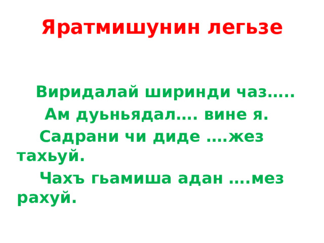 Яратмишунин легьзе  Виридалай ширинди чаз…..  Ам дуьньядал…. вине я.  Садрани чи диде ….жез тахьуй.  Чахъ гьамиша адан ….мез рахуй. 