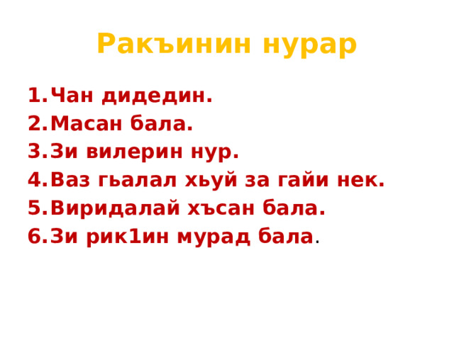 Ракъинин нурар 1.  Чан дидедин. 2.  Масан бала. 3.  Зи вилерин нур. 4.  Ваз гьалал хьуй за гайи нек. 5.  Виридалай хъсан бала. 6.  Зи рик1ин мурад бала . 