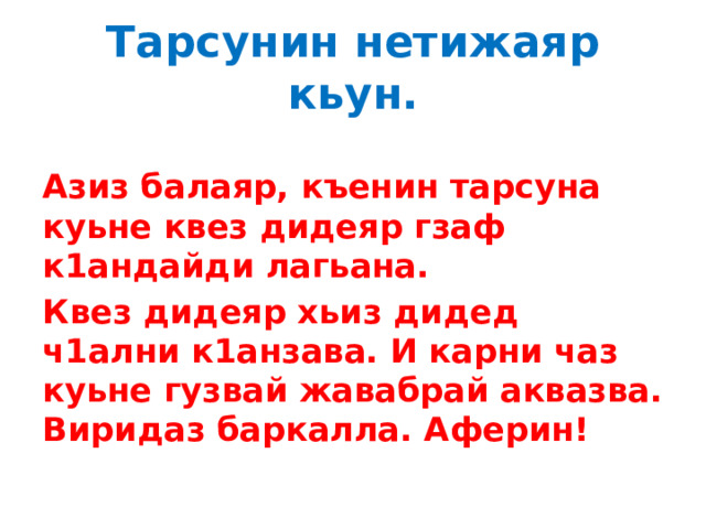 Тарсунин нетижаяр кьун. Азиз балаяр, къенин тарсуна куьне квез дидеяр гзаф к1андайди лагьана. Квез дидеяр хьиз дидед ч1ални к1анзава. И карни чаз куьне гузвай жавабрай аквазва. Виридаз баркалла. Аферин! 