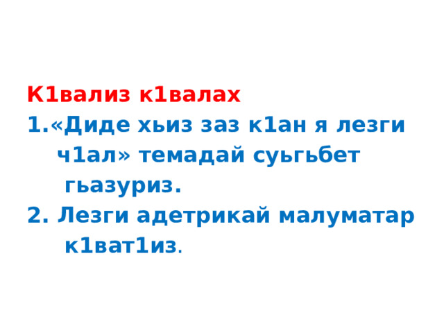 К1вализ к1валах 1.«Диде хьиз заз к1ан я лезги  ч1ал» темадай суьгьбет  гьазуриз. 2. Лезги адетрикай малуматар  к1ват1из .  