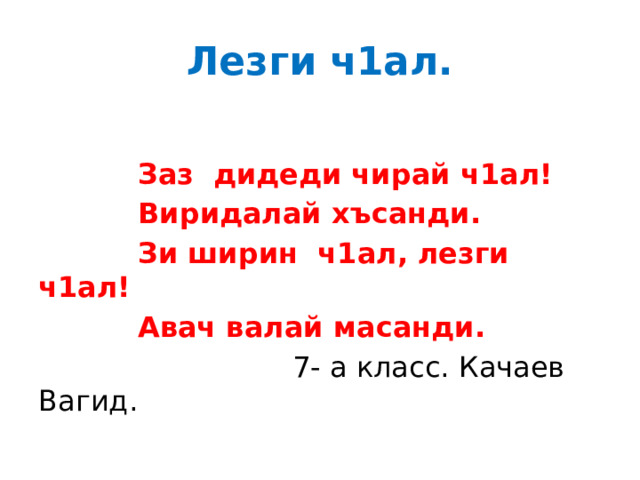 Лезги ч1ал.  Заз дидеди чирай ч1ал!  Виридалай хъсанди.  Зи ширин ч1ал, лезги ч1ал!  Авач валай масанди.  7- а класс. Качаев Вагид. 