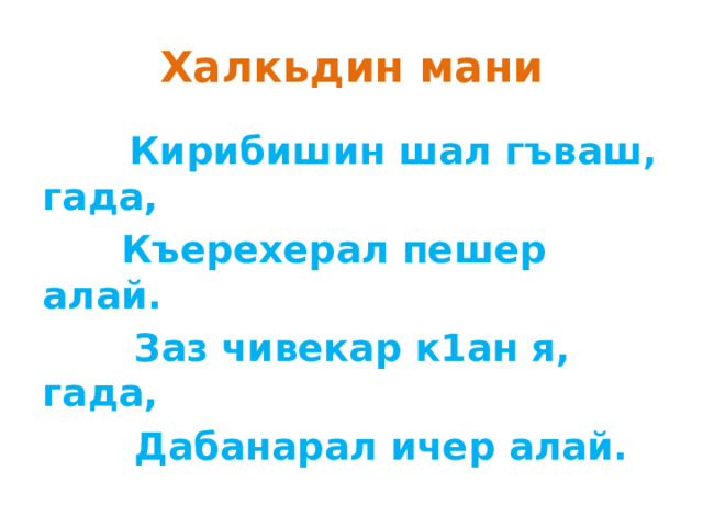 Халкьдин мани  Кирибишин шал гъваш, гада,  Къерехерал пешер алай.  Заз чивекар к1ан я, гада,  Дабанарал ичер алай. 