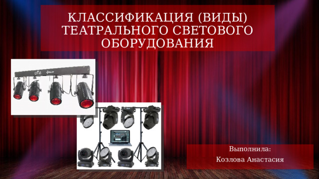 КЛАССИФИКАЦИЯ (ВИДЫ) ТЕАТРАЛЬНОГО СВЕТОВОГО ОБОРУДОВАНИЯ Выполнила: Козлова Анастасия 